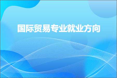 跨境电商知识:国际贸易专业就业方向+